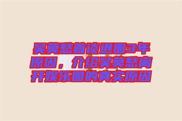 吳莫愁首談退圈3年原因，介紹吳莫愁離開娛樂圈的真實原因