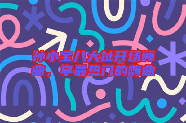 孫小寶八大扯開場(chǎng)舞曲,享最熱門的嗨曲