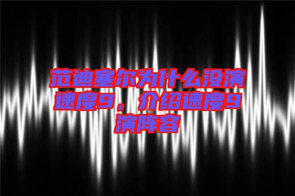 范迪塞爾為什么沒演速度9，介紹速度9演陣容