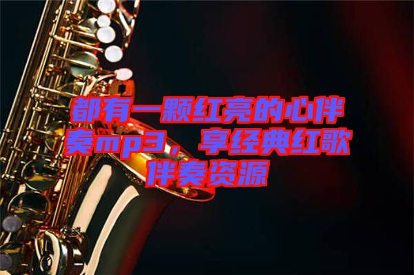 都有一顆紅亮的心伴奏mp3，享經典紅歌伴奏資源