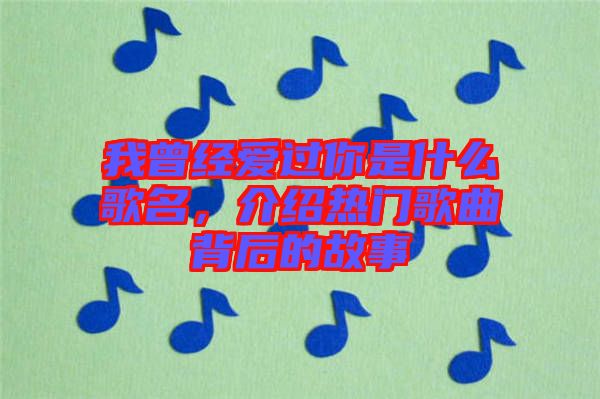 我曾經(jīng)愛過你是什么歌名,介紹熱門歌曲背后的故事