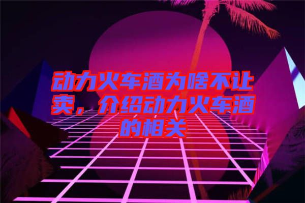 動(dòng)力火車酒為啥不讓賣,介紹動(dòng)力火車酒的相關(guān)