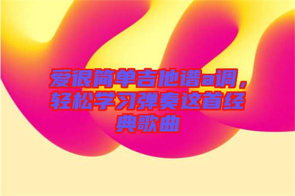 愛(ài)很簡(jiǎn)單吉他譜a調(diào),輕松學(xué)習(xí)彈奏這首經(jīng)典歌曲