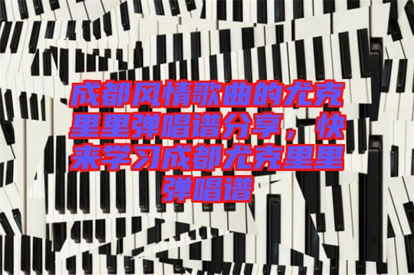 成都風(fēng)情歌曲的尤克里里彈唱譜分享,快來(lái)學(xué)習(xí)成都尤克里里彈唱譜