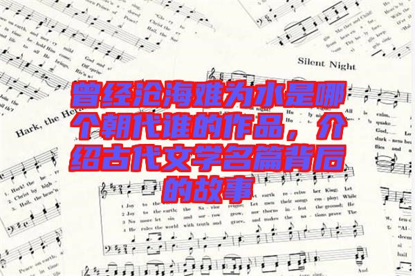 曾經滄海難為水是哪個朝代誰的作品，介紹古代文學名篇背后的故事