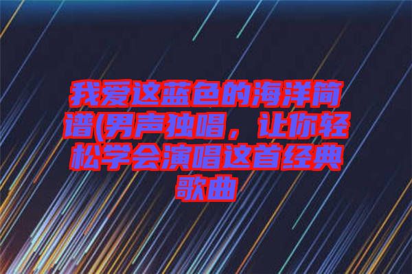 我愛這藍色的海洋簡譜(男聲獨唱，讓你輕松學會演唱這首經典歌曲