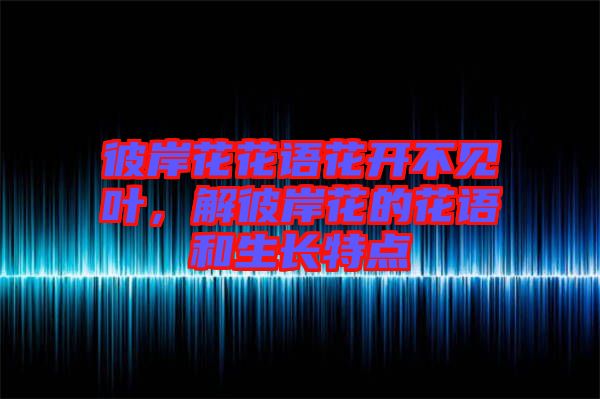 彼岸花花語(yǔ)花開(kāi)不見(jiàn)葉,解彼岸花的花語(yǔ)和生長(zhǎng)特點(diǎn)