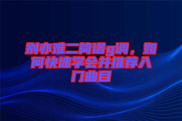別亦難二簡譜g調,如何快速學會并推薦入門曲目