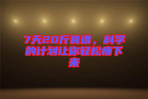 7天20斤食譜，科學(xué)的計(jì)劃讓你輕松瘦下來(lái)