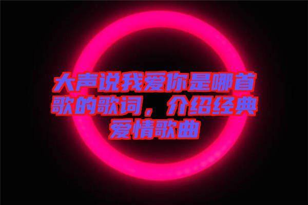 大聲說(shuō)我愛(ài)你是哪首歌的歌詞，介紹經(jīng)典愛(ài)情歌曲
