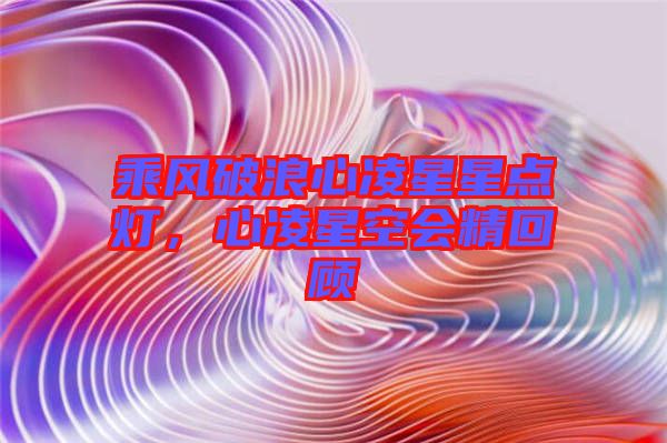 乘風(fēng)破浪心凌星星點(diǎn)燈,心凌星空會(huì)精回顧