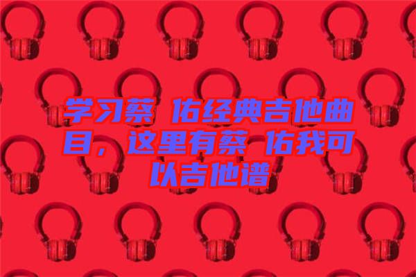 學(xué)習(xí)蔡旻佑經(jīng)典吉他曲目,這里有蔡旻佑我可以吉他譜