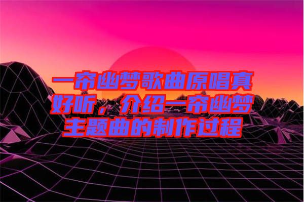 一簾幽夢歌曲原唱真好聽，介紹一簾幽夢主題曲的制作過程