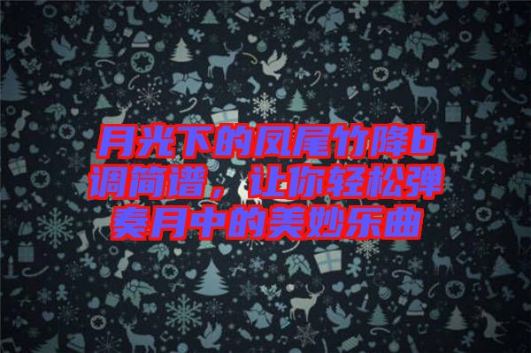 月光下的鳳尾竹降b調簡譜，讓你輕松彈奏月中的美妙樂曲