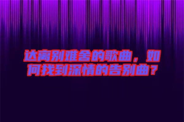 達離別難舍的歌曲，如何找到深情的告別曲？