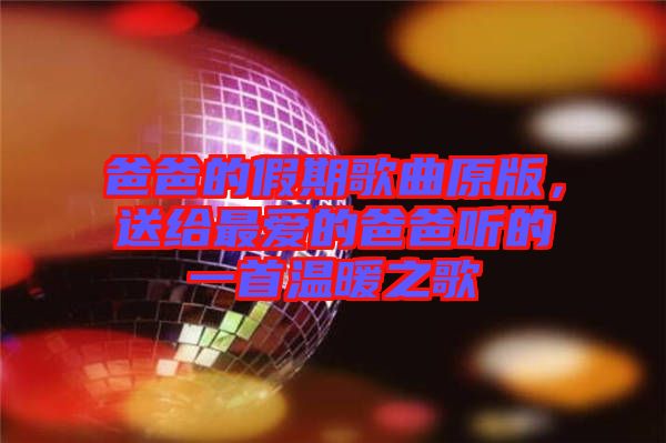 爸爸的假期歌曲原版,送給最愛(ài)的爸爸聽(tīng)的一首溫暖之歌