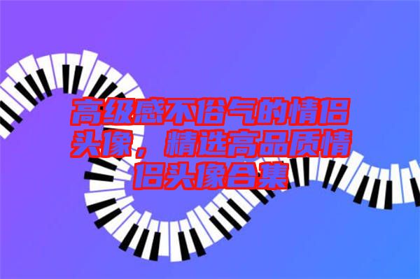高級感不俗氣的情侶頭像，精選高品質情侶頭像合集