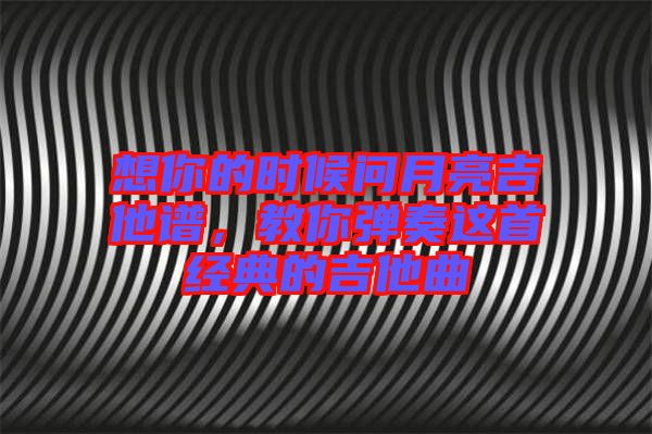 想你的時候問月亮吉他譜,教你彈奏這首經(jīng)典的吉他曲