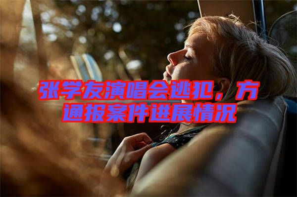 張學友演唱會逃犯，方通報案件進展情況