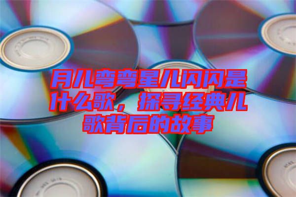 月兒彎彎星兒閃閃是什么歌，探尋經典兒歌背后的故事