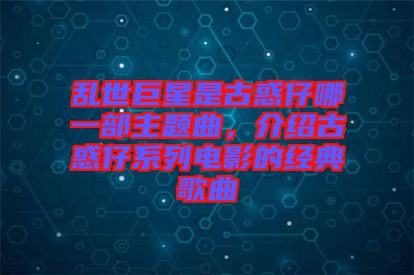 亂世巨星是古惑仔哪一部主題曲,介紹古惑仔系列電影的經(jīng)典歌曲