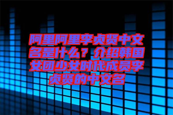 阿里阿里李貞賢中文名是什么?介紹韓國(guó)女團(tuán)少女時(shí)代成員李貞賢的中文名