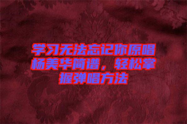 學(xué)習(xí)無法忘記你原唱楊美華簡譜，輕松掌握彈唱方法