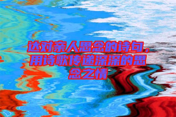 達對親人思念的詩句，用詩歌傳遞深深的思念之情