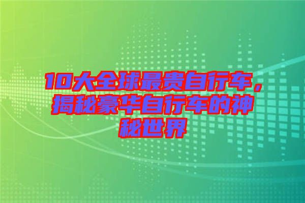 10大全球最貴自行車,揭秘豪華自行車的神秘世界