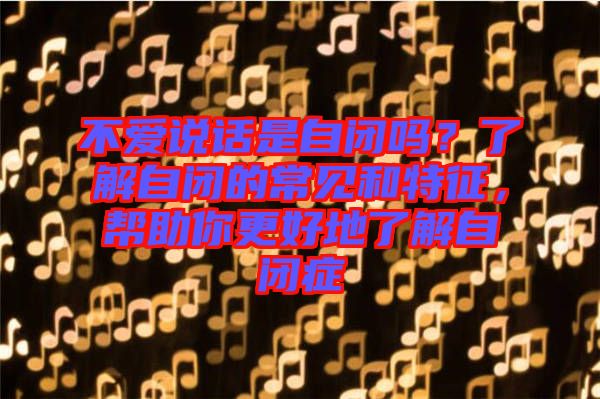 不愛(ài)說(shuō)話是自閉嗎？了解自閉的常見(jiàn)和特征，幫助你更好地了解自閉癥