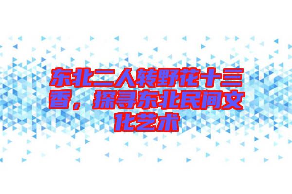 東北二人轉野花十三香，探尋東北民間文化藝術
