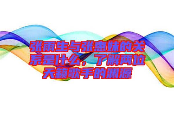 張雨生與張惠妹的關系是什么，了解兩位天籟歌手的淵源