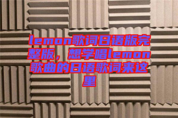 lemon歌詞日語版完整版，想學唱lemon歌曲的日語歌詞來這里