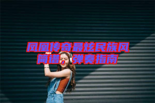 鳳凰傳奇最炫民族風(fēng)簡(jiǎn)譜,彈奏指南