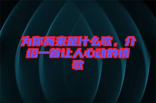 為你而來是什么歌，介紹一首讓人心動的情歌