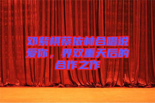 鄧紫棋蔡依林合唱說愛你，界雙重天后的合作之作
