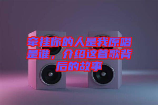 牽掛你的人是我原唱是誰(shuí),介紹這首歌背后的故事