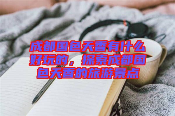 成都國色天香有什么好玩的，探索成都國色天香的旅游景點