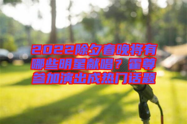 2022除夕春晚將有哪些明星獻(xiàn)唱?霍尊參加演出成熱門話題
