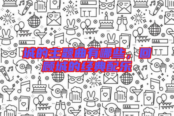 城的主題曲有哪些，回顧城的經典配樂