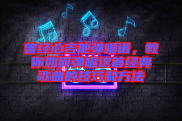 曾經心吉他彈唱譜，教你如何彈唱這首經典歌曲的技巧和方法