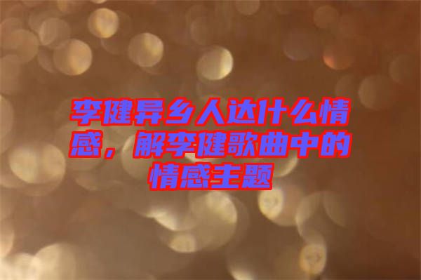 李健異鄉(xiāng)人達(dá)什么情感,解李健歌曲中的情感主題
