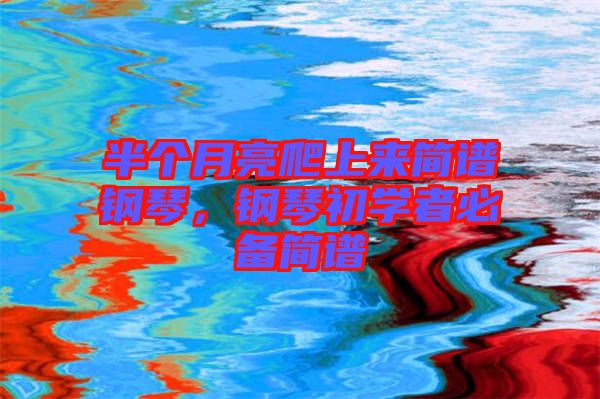 半個月亮爬上來簡譜鋼琴，鋼琴初學者必備簡譜