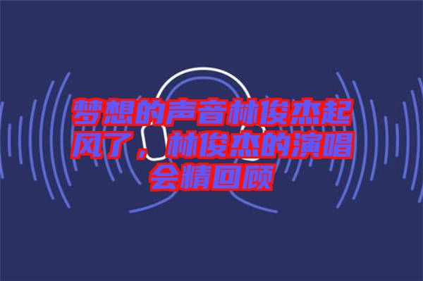 夢(mèng)想的聲音林俊杰起風(fēng)了,林俊杰的演唱會(huì)精回顧