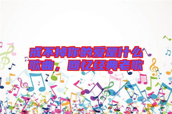 戒不掉你的愛是什么歌曲，回憶經典老歌