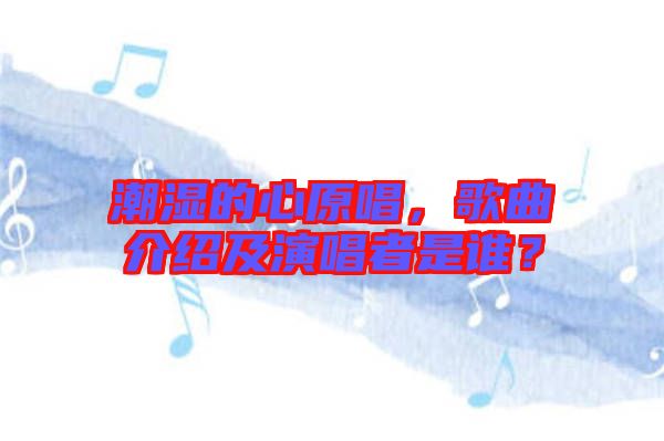 潮濕的心原唱，歌曲介紹及演唱者是誰？