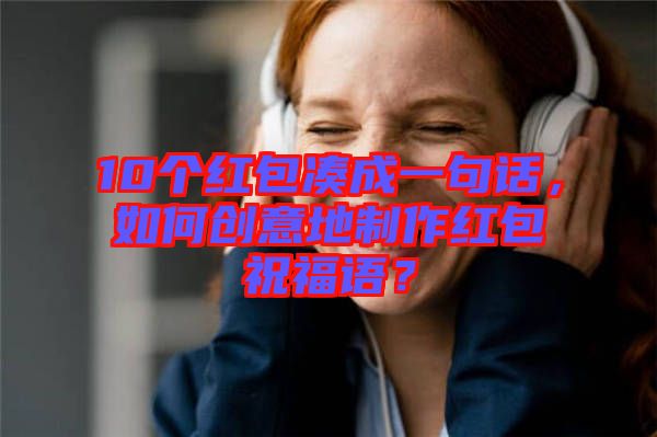 10個紅包湊成一句話，如何創(chuàng)意地制作紅包祝福語？