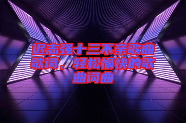 遲志強(qiáng)十三不親歌曲歌詞,輕松愉快的歌曲詞曲