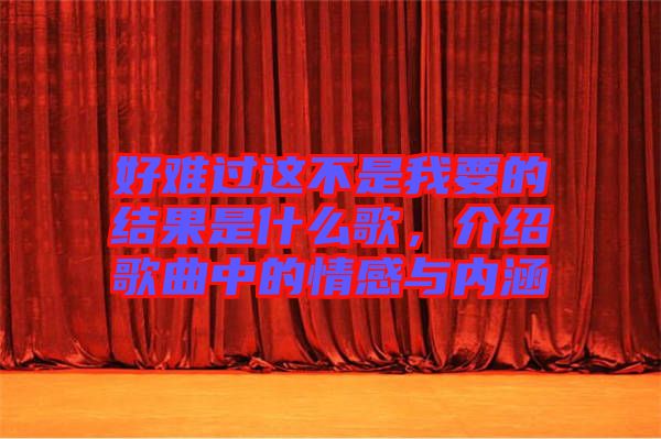 好難過這不是我要的結果是什么歌,介紹歌曲中的情感與內涵