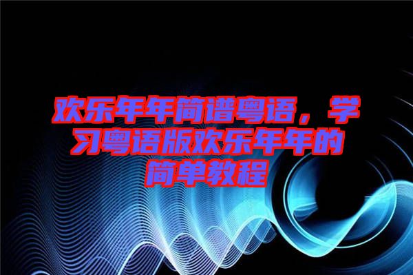 歡樂年年簡譜粵語,學習粵語版歡樂年年的簡單教程